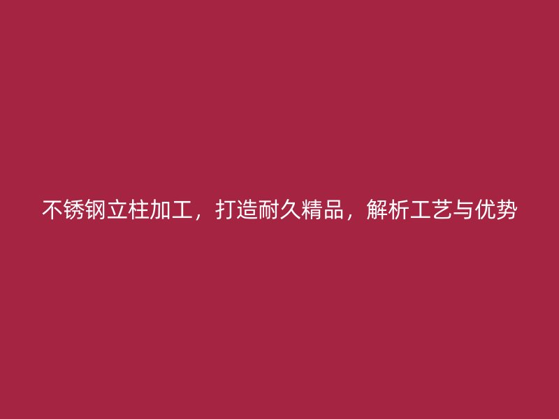 不銹鋼立柱加工，打造耐久精品，解析工藝與優(yōu)勢(shì)