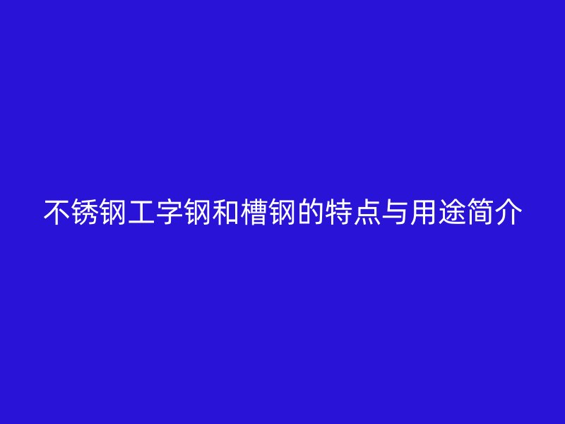 不銹鋼工字鋼和槽鋼的特點(diǎn)與用途簡(jiǎn)介