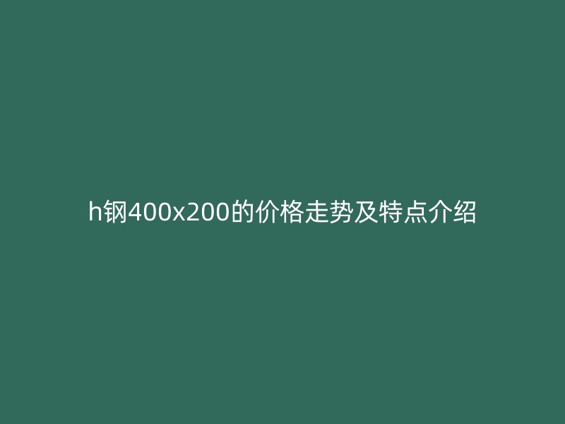 h鋼400x200的價格走勢及特點(diǎn)介紹