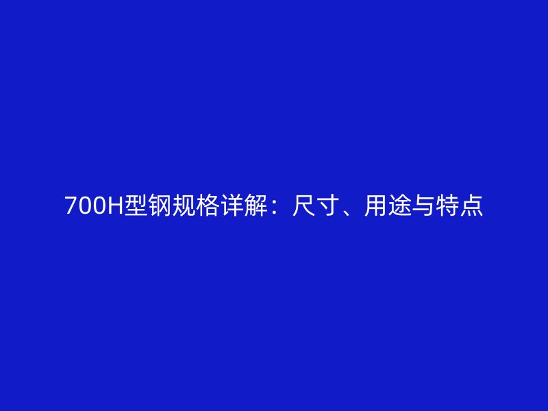 700H型鋼規(guī)格詳解：尺寸、用途與特點