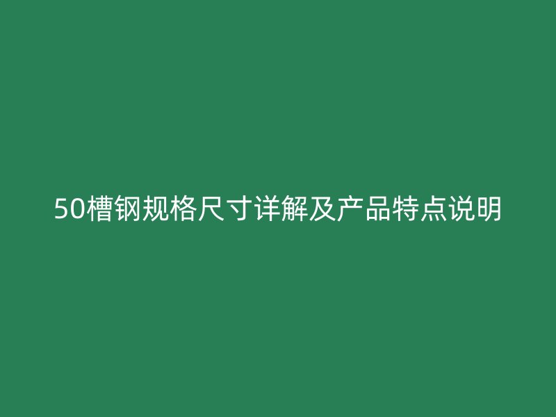 50槽鋼規(guī)格尺寸詳解及產(chǎn)品特點說明