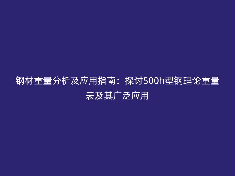 鋼材重量分析及應(yīng)用指南：探討500h型鋼理論重量表及其廣泛應(yīng)用