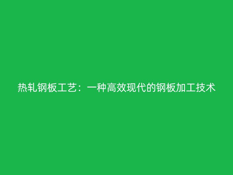 熱軋鋼板工藝:一種高效現(xiàn)代的鋼板加工技術
