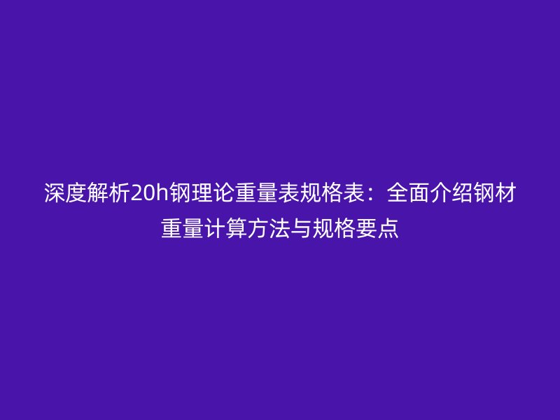 深度解析20h鋼理論重量表規(guī)格表：全面介紹鋼材重量計算方法與規(guī)格要點