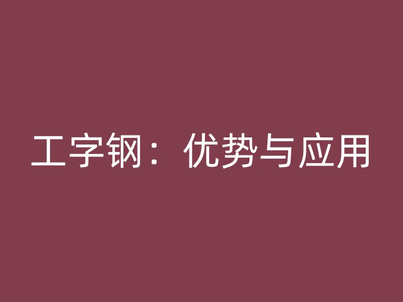 工字鋼:優(yōu)勢與應(yīng)用