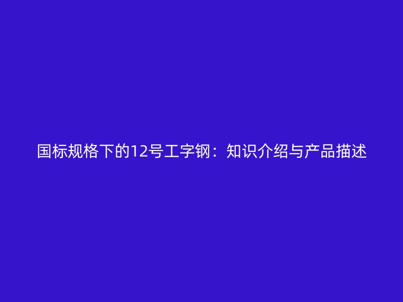 國(guó)標(biāo)規(guī)格下的12號(hào)工字鋼:知識(shí)介紹與產(chǎn)品描述