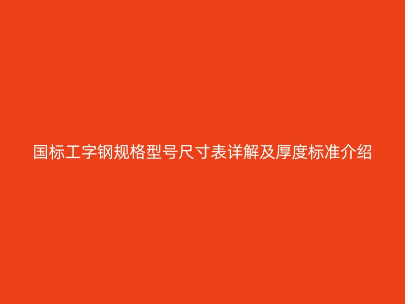 國標(biāo)工字鋼規(guī)格型號(hào)尺寸表詳解及厚度標(biāo)準(zhǔn)介紹