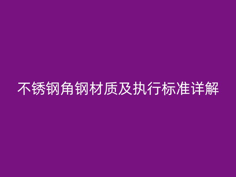 不銹鋼角鋼材質(zhì)及執(zhí)行標(biāo)準(zhǔn)詳解