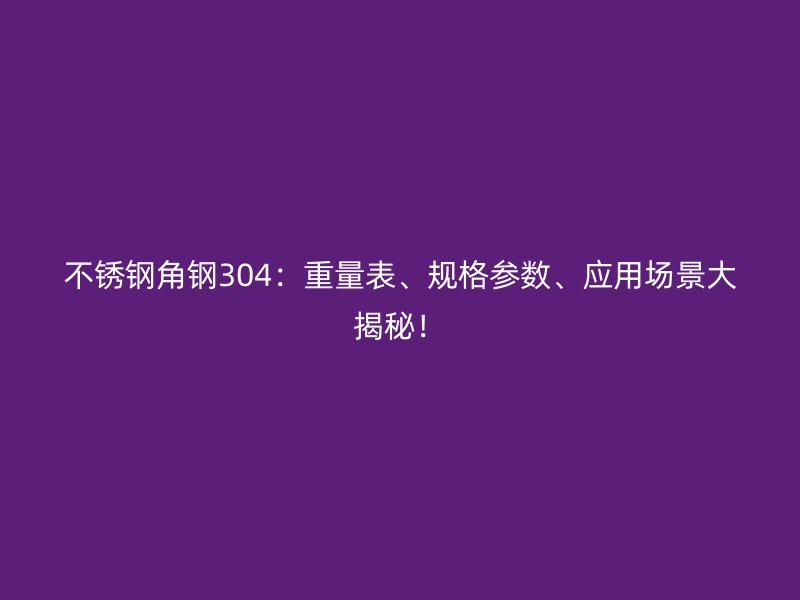 不銹鋼角鋼304：重量表、規(guī)格參數、應用場景大揭秘！