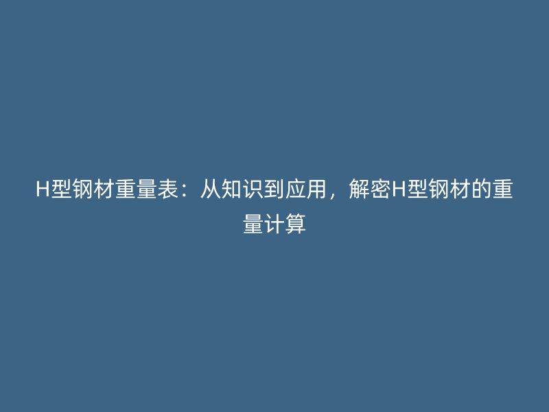 H型鋼材重量表：從知識(shí)到應(yīng)用，解密H型鋼材的重量計(jì)算