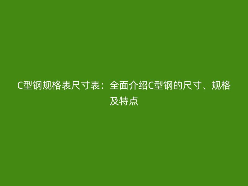 C型鋼規(guī)格表尺寸表：全面介紹C型鋼的尺寸、規(guī)格及特點(diǎn)
