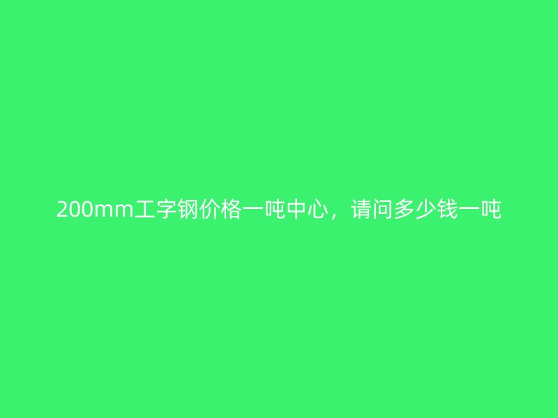 200mm工字鋼價格一噸中心，請問多少錢一噸