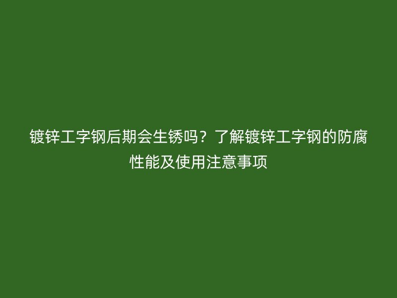 鍍鋅工字鋼后期會生銹嗎？了解鍍鋅工字鋼的防腐性能及使用注意事項