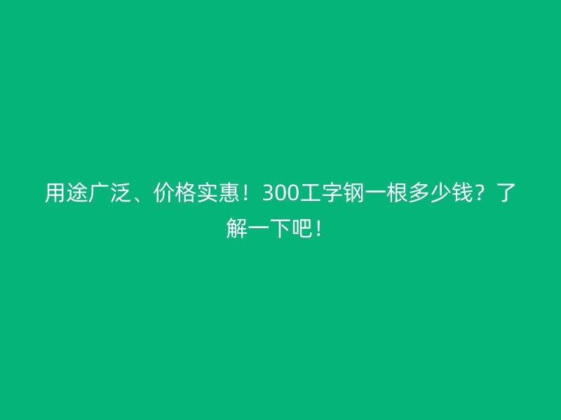 用途廣泛、價(jià)格實(shí)惠！300工字鋼一根多少錢？了解一下吧！