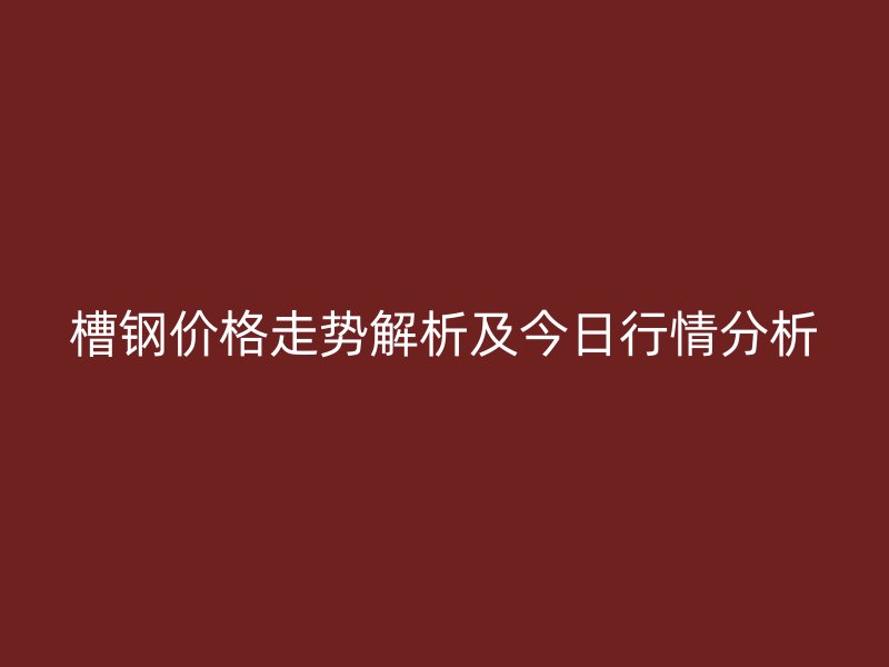 槽鋼價格走勢解析及今日行情分析