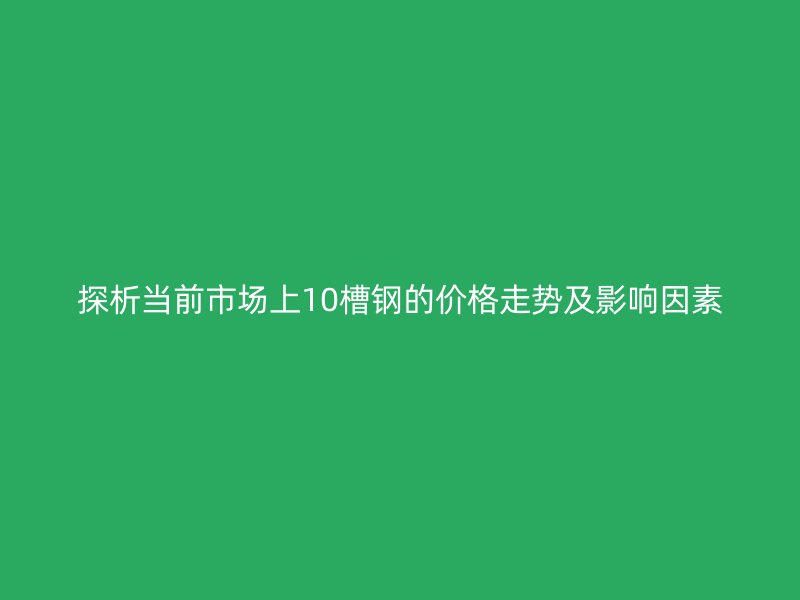 探析當前市場上10槽鋼的價格走勢及影響因素