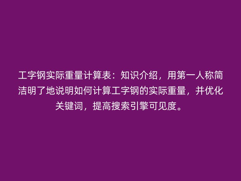 工字鋼實際重量計算表：知識介紹，用第一人稱簡潔明了地說明如何計算工字鋼的實際重量，并優(yōu)化關(guān)鍵詞，提高搜索引擎可見度。