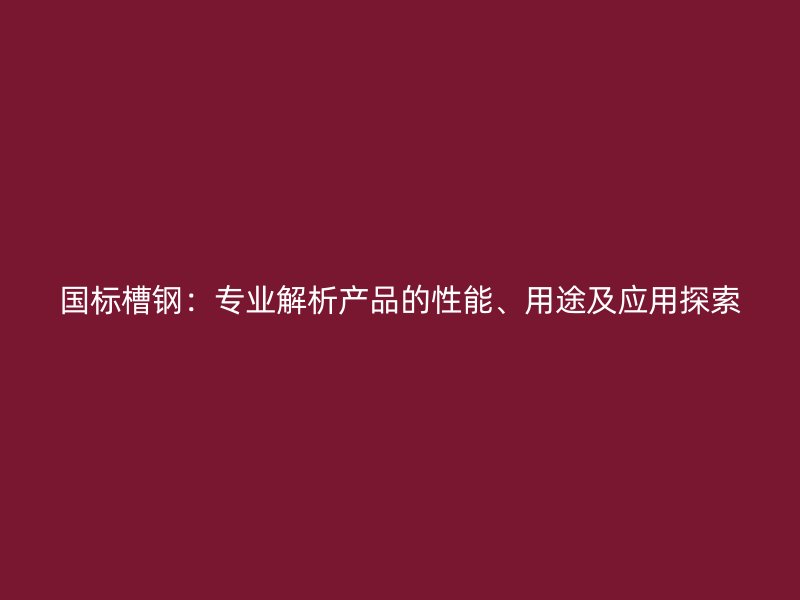 國標(biāo)槽鋼：專業(yè)解析產(chǎn)品的性能、用途及應(yīng)用探索