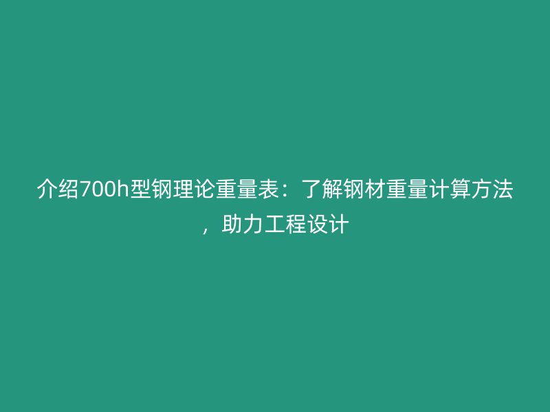 介紹700h型鋼理論重量表：了解鋼材重量計(jì)算方法，助力工程設(shè)計(jì)