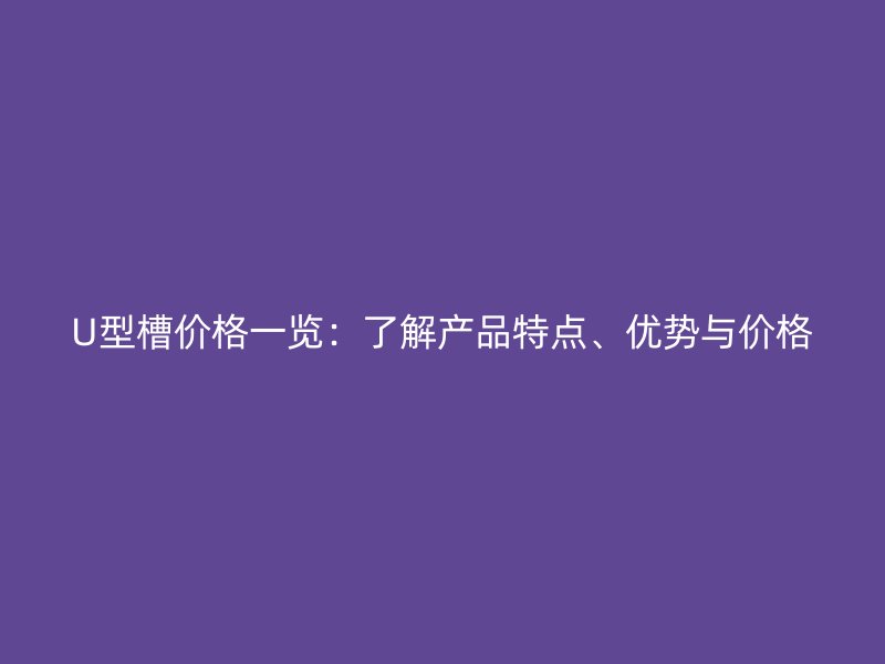 U型槽價格一覽：了解產品特點、優(yōu)勢與價格