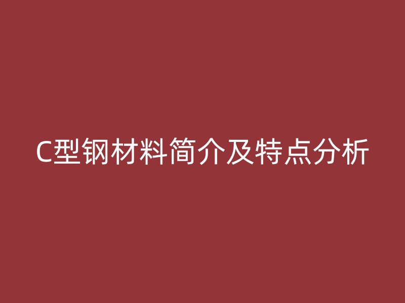 C型鋼材料簡(jiǎn)介及特點(diǎn)分析