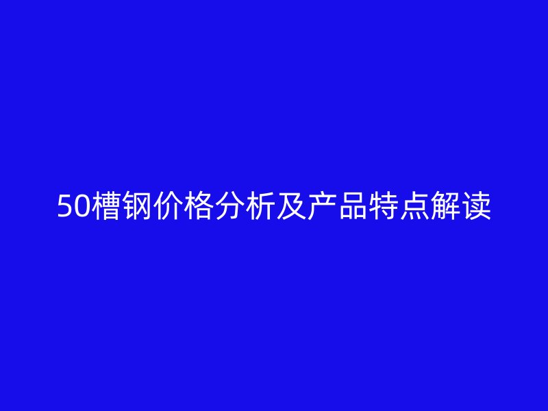 50槽鋼價格分析及產品特點解讀