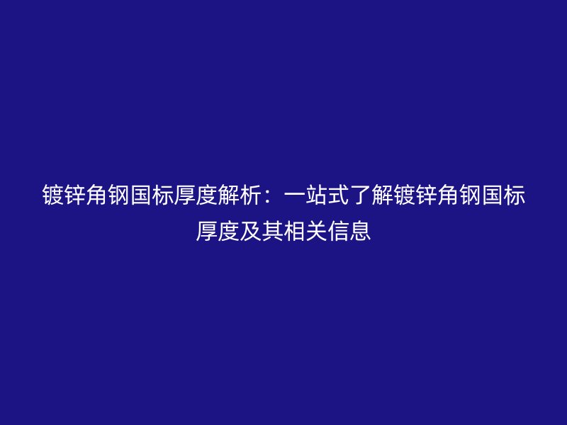 鍍鋅角鋼國標(biāo)厚度解析:一站式了解鍍鋅角鋼國標(biāo)厚度及其相關(guān)信息