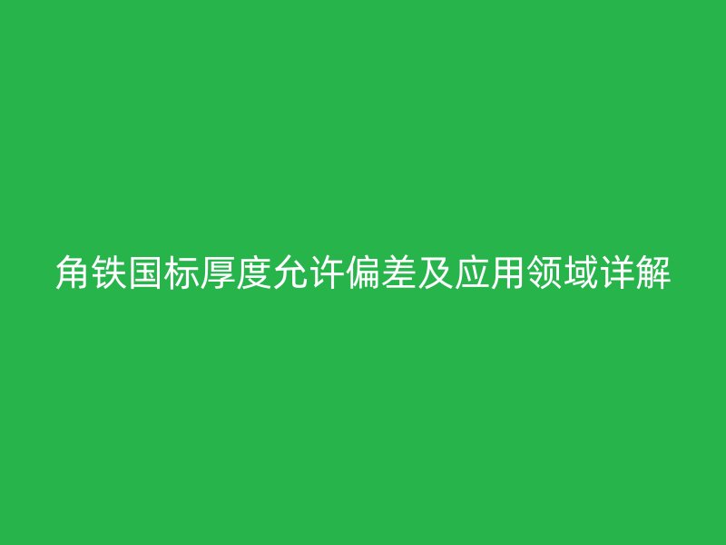 角鐵國標厚度允許偏差及應用領域詳解