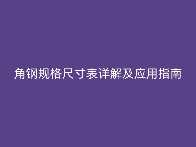 角鋼規(guī)格尺寸表詳解及應(yīng)用指南
