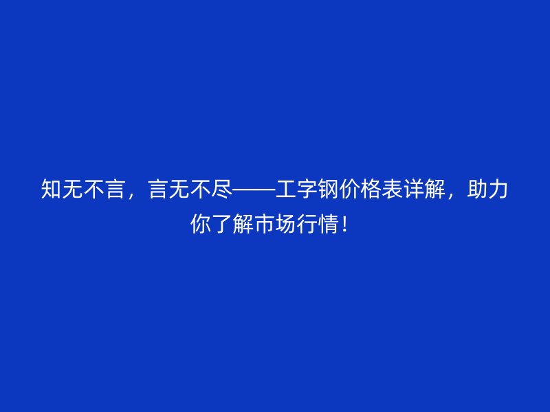 知無不言，言無不盡——工字鋼價(jià)格表詳解，助力你了解市場行情！