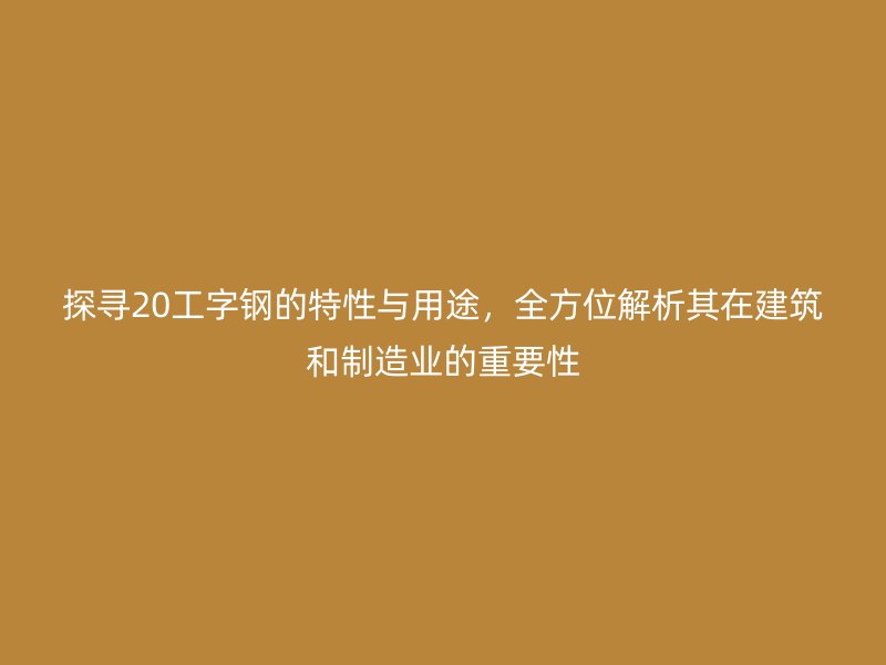 探尋20工字鋼的特性與用途，全方位解析其在建筑和制造業(yè)的重要性