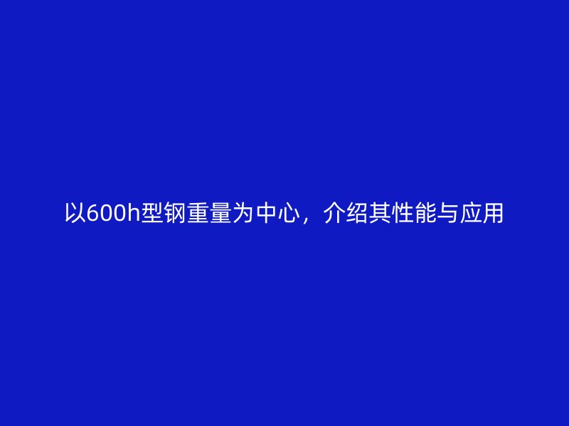 以600h型鋼重量為中心，介紹其性能與應(yīng)用
