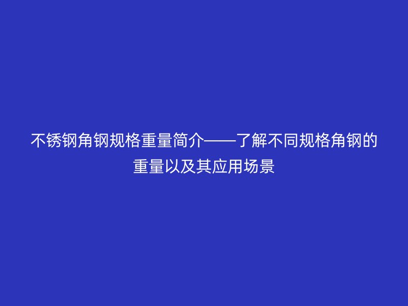 不銹鋼角鋼規(guī)格重量簡(jiǎn)介——了解不同規(guī)格角鋼的重量以及其應(yīng)用場(chǎng)景