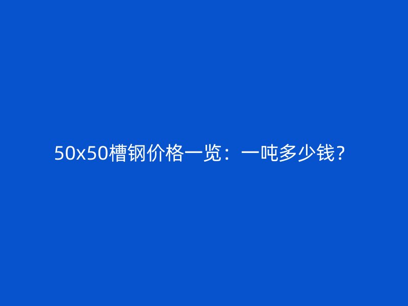50x50槽鋼價格一覽：一噸多少錢？