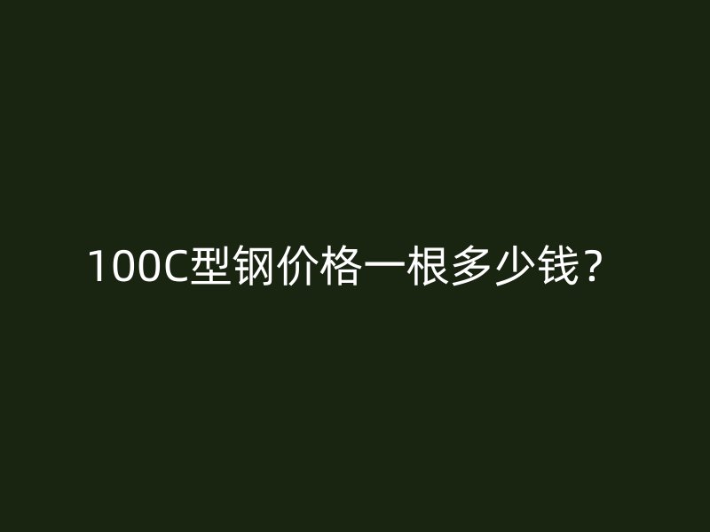 100C型鋼價(jià)格一根多少錢？