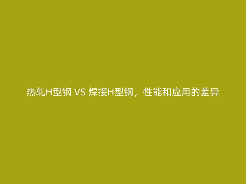 熱軋H型鋼 VS 焊接H型鋼，性能和應(yīng)用的差異