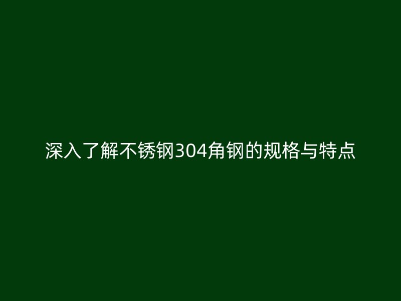 深入了解不銹鋼304角鋼的規(guī)格與特點