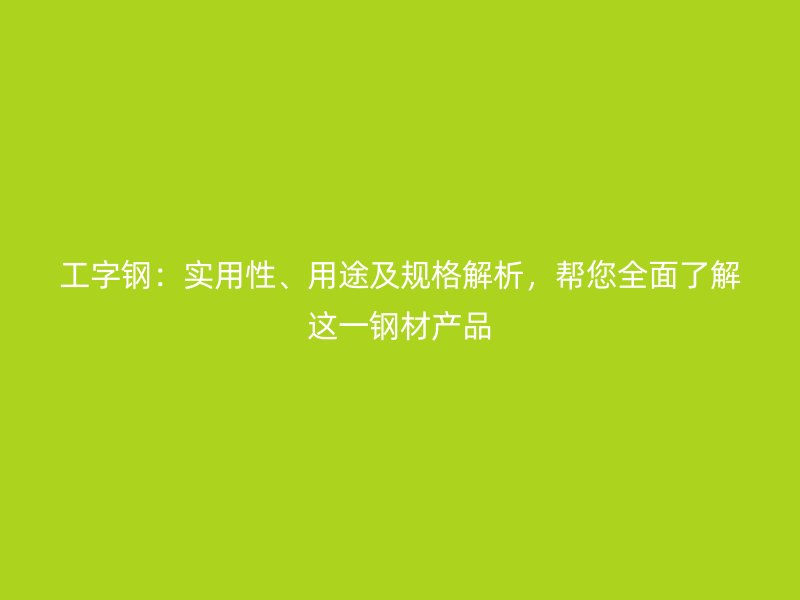 工字鋼：實(shí)用性、用途及規(guī)格解析，幫您全面了解這一鋼材產(chǎn)品