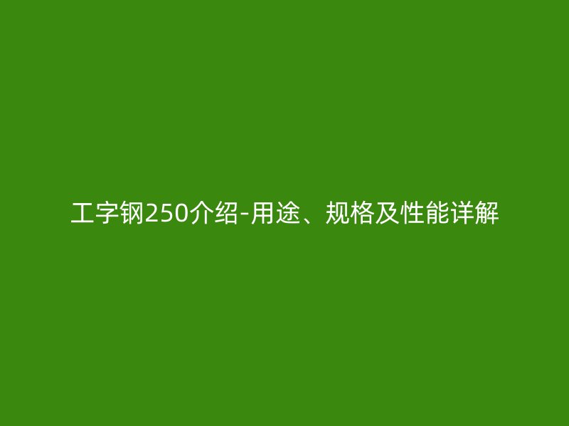 工字鋼250介紹-用途、規(guī)格及性能詳解