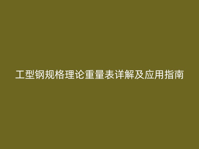 工型鋼規(guī)格理論重量表詳解及應用指南