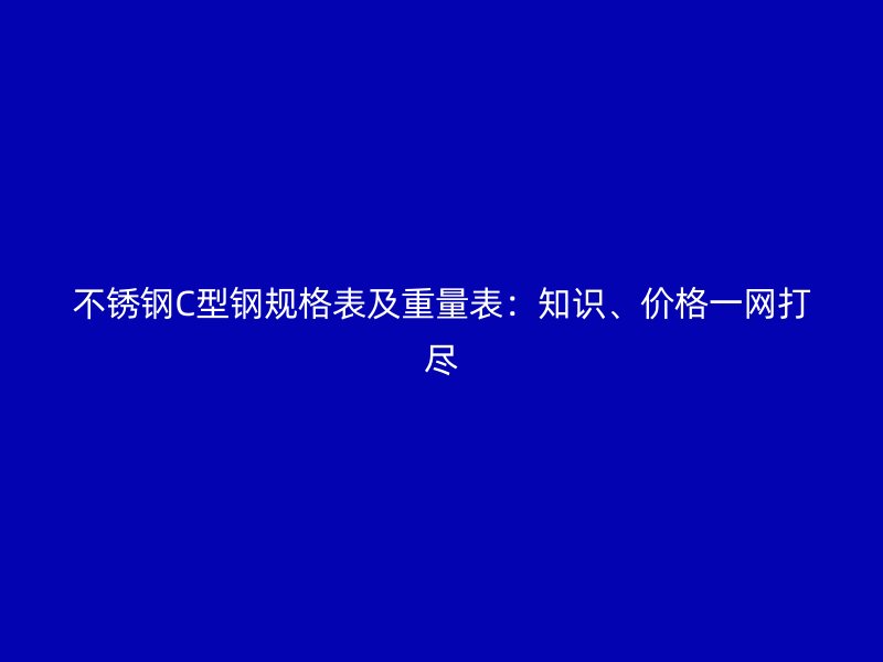 不銹鋼C型鋼規(guī)格表及重量表：知識、價格一網(wǎng)打盡