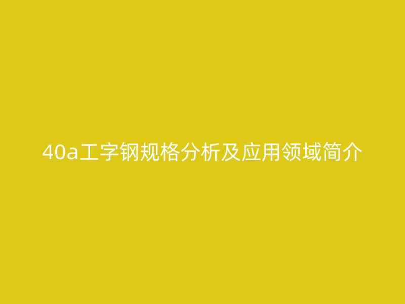 40a工字鋼規(guī)格分析及應用領域簡介