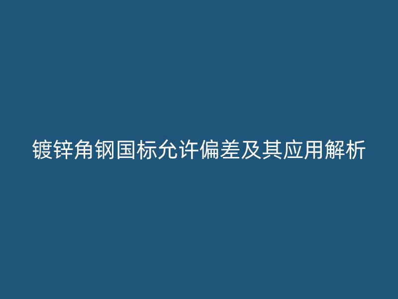 鍍鋅角鋼國標允許偏差及其應用解析