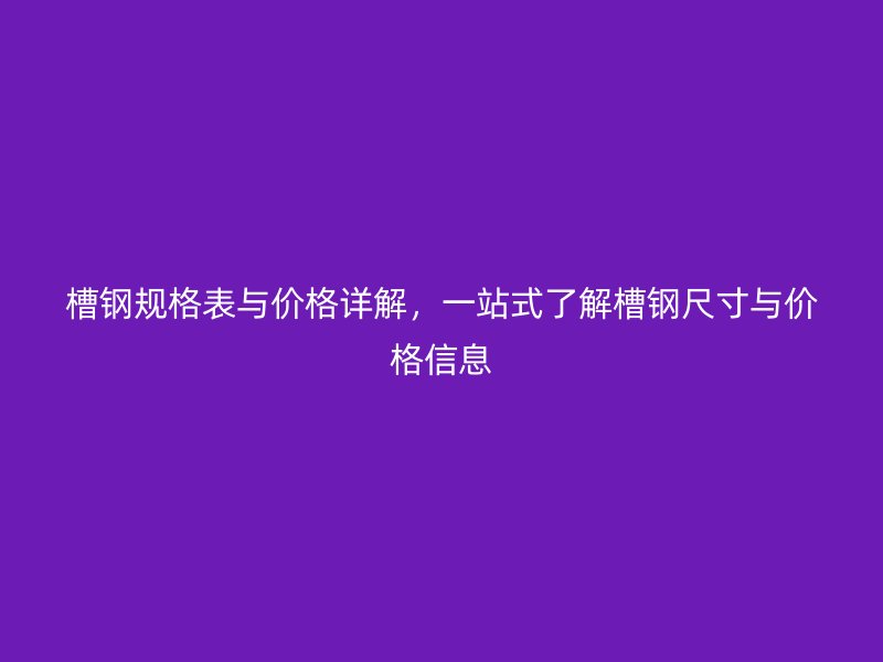 槽鋼規(guī)格表與價格詳解，一站式了解槽鋼尺寸與價格信息