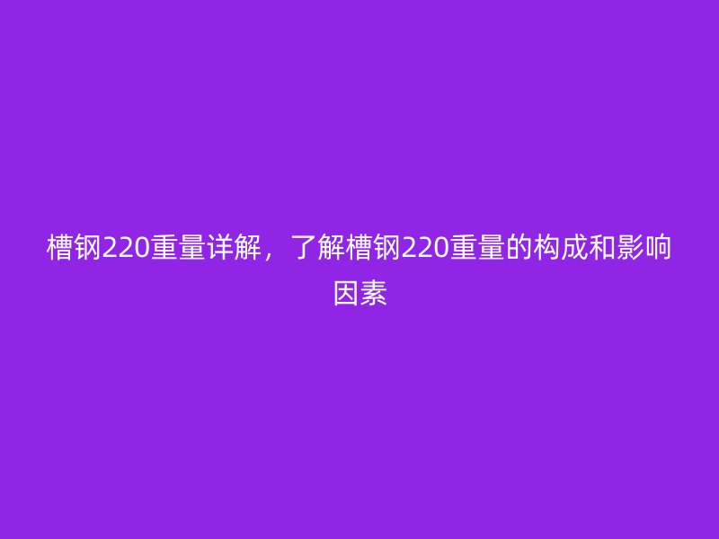 槽鋼220重量詳解，了解槽鋼220重量的構(gòu)成和影響因素
