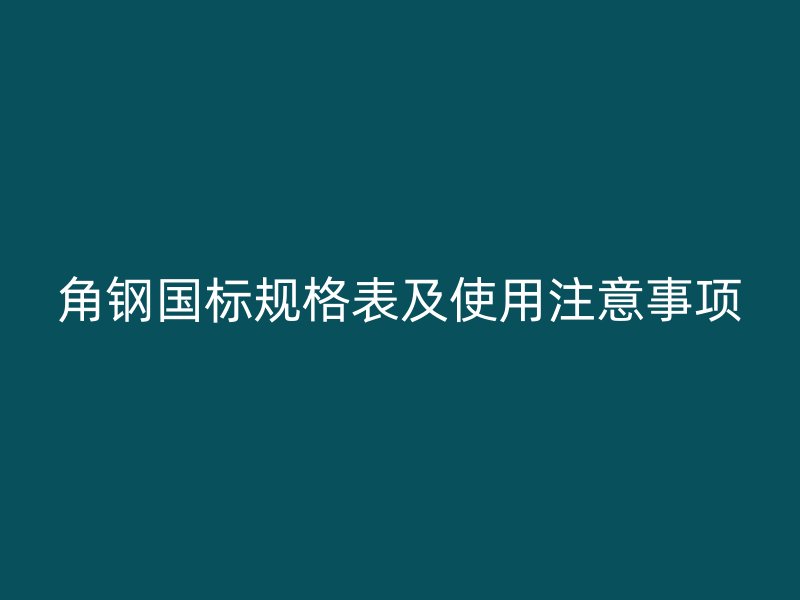 角鋼國(guó)標(biāo)規(guī)格表及使用注意事項(xiàng)