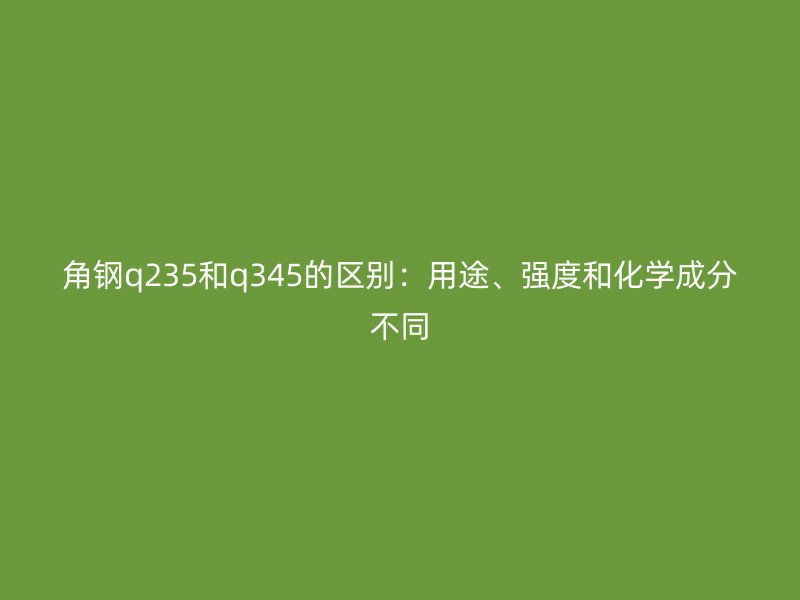 角鋼q235和q345的區(qū)別：用途、強度和化學成分不同