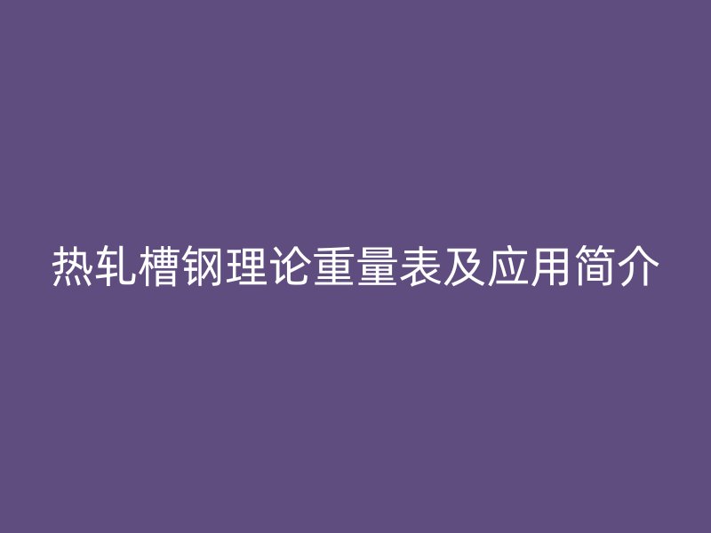 熱軋槽鋼理論重量表及應(yīng)用簡(jiǎn)介