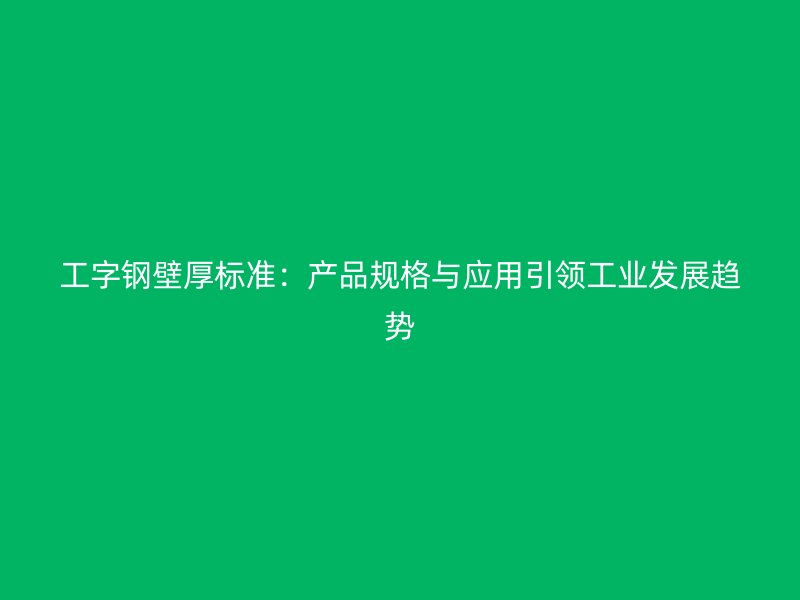 工字鋼壁厚標(biāo)準(zhǔn)：產(chǎn)品規(guī)格與應(yīng)用引領(lǐng)工業(yè)發(fā)展趨勢