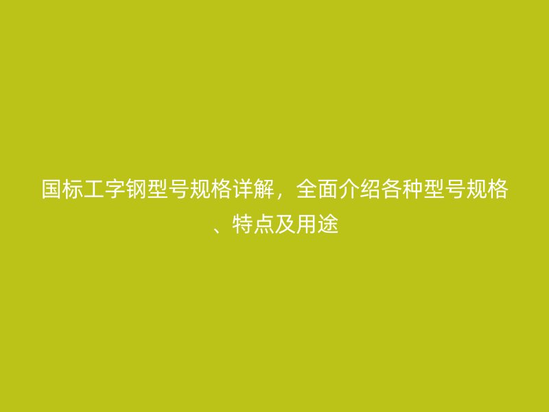 國標(biāo)工字鋼型號規(guī)格詳解，全面介紹各種型號規(guī)格、特點及用途